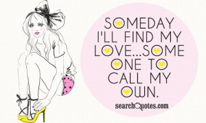 Someday I'll find my love...someone to call my own.