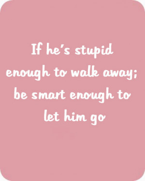 If he’s stupid enough to walk away; be smart enough to let him go