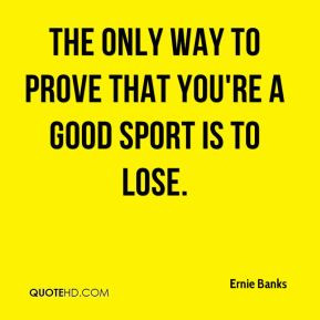 The only way to prove that you're a good sport is to lose.