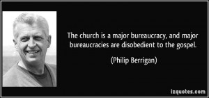 ... major bureaucracies are disobedient to the gospel. - Philip Berrigan