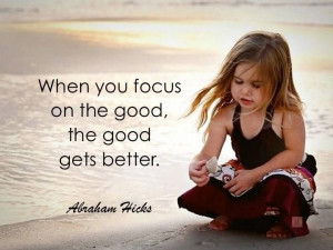 When you focus on the good, the good gets better. – Abraham Hicks