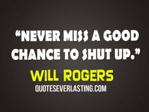 Never miss a good chance to shut up.- Will Rogers