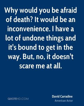 Why would you be afraid of death? It would be an inconvenience. I have ...