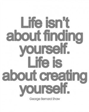 Life isn’t about finding yourself. Life is about creating yourself ...