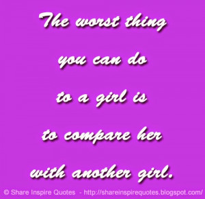... worst thing you can do to a girl is to compare her with another girl
