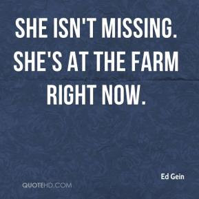 Ed Gein - She isn't missing. She's at the farm right now.