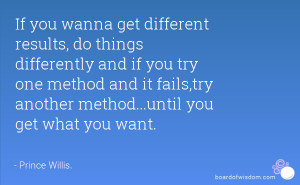 If you wanna get different results, do things differently and if you ...