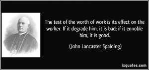 ... , it is bad; if it ennoble him, it is good. - John Lancaster Spalding