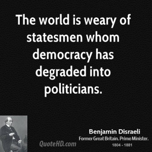 The world is weary of statesmen whom democracy has degraded into ...