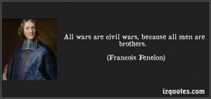 ... wars are civil wars, because all men are brothers. (Francois Fenelon