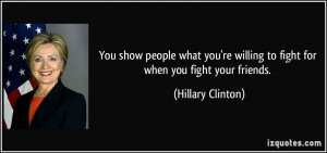 ... re willing to fight for when you fight your friends. - Hillary Clinton