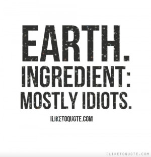 Earth. Ingredient: Mostly Idiots.