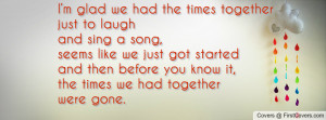 we had the times together just to laugh and sing a song, seems like we ...