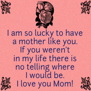 am so lucky to have a mother like you. If you weren’t in my life ...