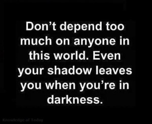 depend too much on anyone in this world Even your shadow leaves you ...