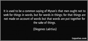 ... words are put together for the sake of things. - Diogenes Laërtius