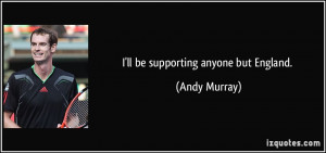 ll be supporting anyone but England. - Andy Murray