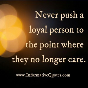 Never push a loyal person to the point