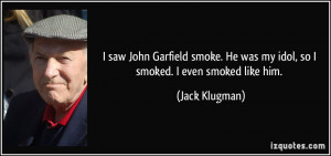 saw John Garfield smoke. He was my idol, so I smoked. I even smoked ...