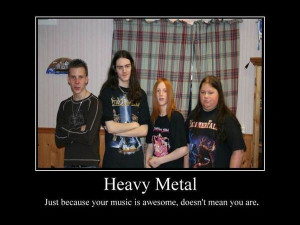 Heavy Metal Just because your music is awesome, doesn't mean you are.