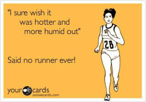 ... sure wish it was hotter and more humid out” Said no runner ever