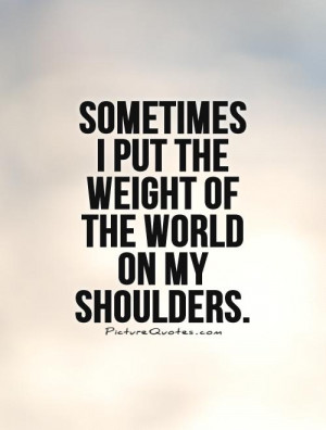 ... put the weight of the world on my shoulders. Picture Quote #1