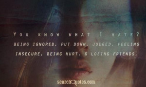 ... being ignored, put down, judged, feeling insecure, being hurt