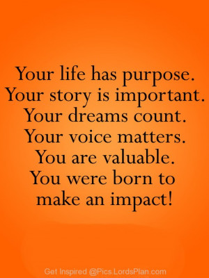Your life has purpose, youe valuable your voice counts youe important ...