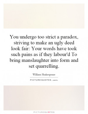 You undergo too strict a paradox, striving to make an ugly deed look ...