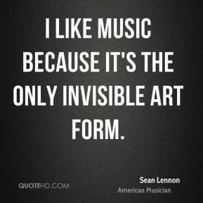 Sean Lennon - I like music because it's the only invisible art form.