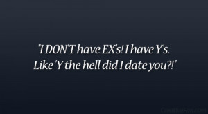 DON’T have EX’s! I have Y’s. Like ‘Y the hell did I date you ...
