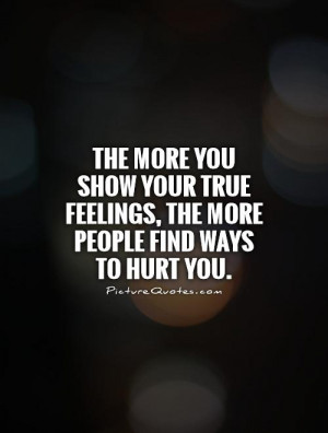 ... you show your true feelings, the more people find ways to hurt you