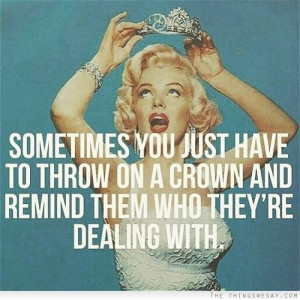Sometimes you just have to throw on a crown and remind them who they ...