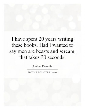 ... say men are beasts and scream, that takes 30 seconds Picture Quote #1