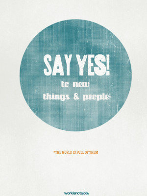 Say YES! to new things and people.The more you open your eyes, heart ...