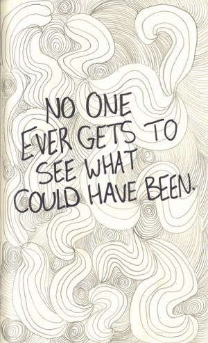 No one ever gets to see what could have been.