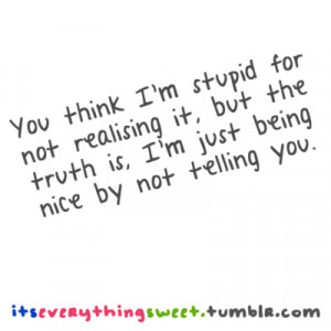 stupid for not realising it, But the truth is, i'm just being ...