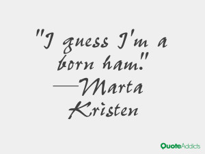 marta kristen quotes i guess i m a born ham marta kristen