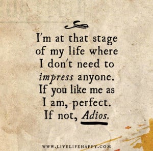 ... don't need to impress anyone. If you like me as I am, perfect. If not