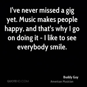 ve never missed a gig yet. Music makes people happy, and that's why ...