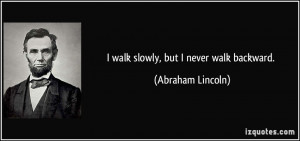 walk slowly, but I never walk backward. - Abraham Lincoln