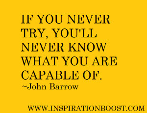 If you never try, you'll never know what you are capable of.