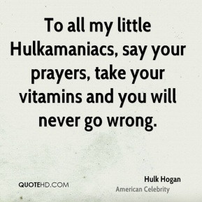... prayers, take your vitamins and you will never go wrong. - Hulk Hogan