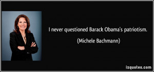 never questioned Barack Obama's patriotism. - Michele Bachmann