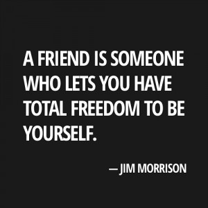 ... someone who lets you have total freedom to be yourself. Jim Morrison
