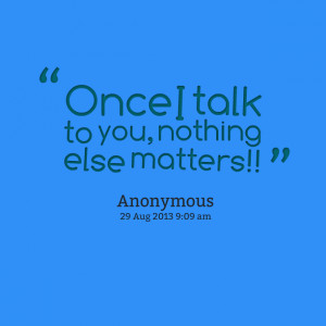 Quotes Picture: once i talk to you, nothing else matters!!