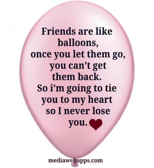 Friends are like balloons, if you let them go, you can't get them back ...