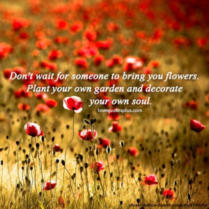 Don’t wait for someone to bring you flowers. Plant your own garden ...