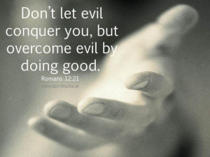 Don’t let evil conquer you, but overcome evil by doing good.