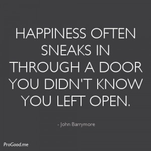 Happiness often sneaks in through a door you didn’t know you left ...